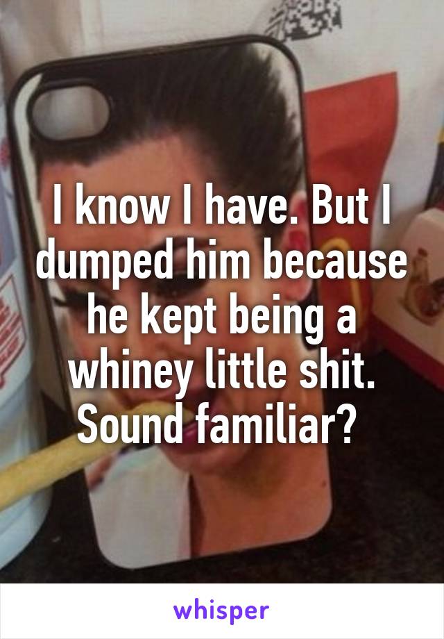 I know I have. But I dumped him because he kept being a whiney little shit. Sound familiar? 