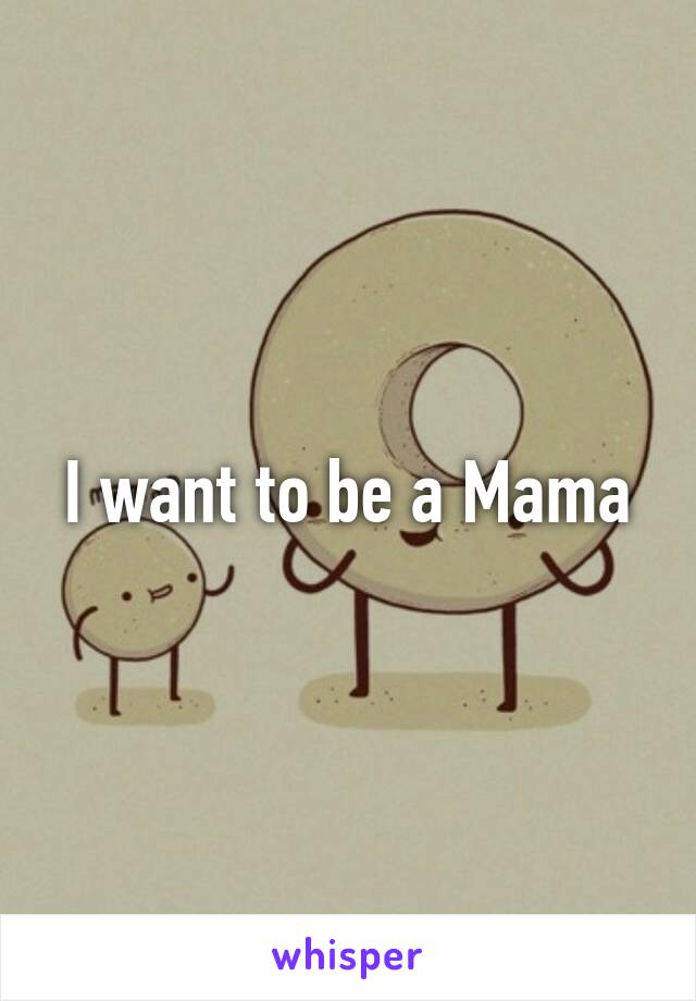 I want to be a Mama