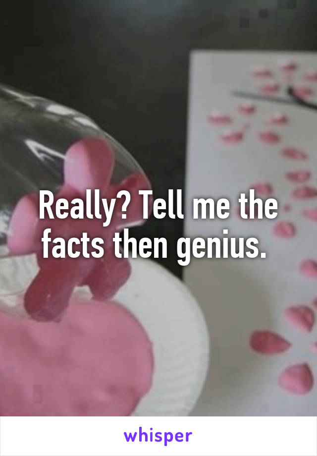 Really? Tell me the facts then genius. 