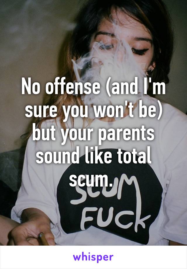 No offense (and I'm sure you won't be) but your parents sound like total scum. 