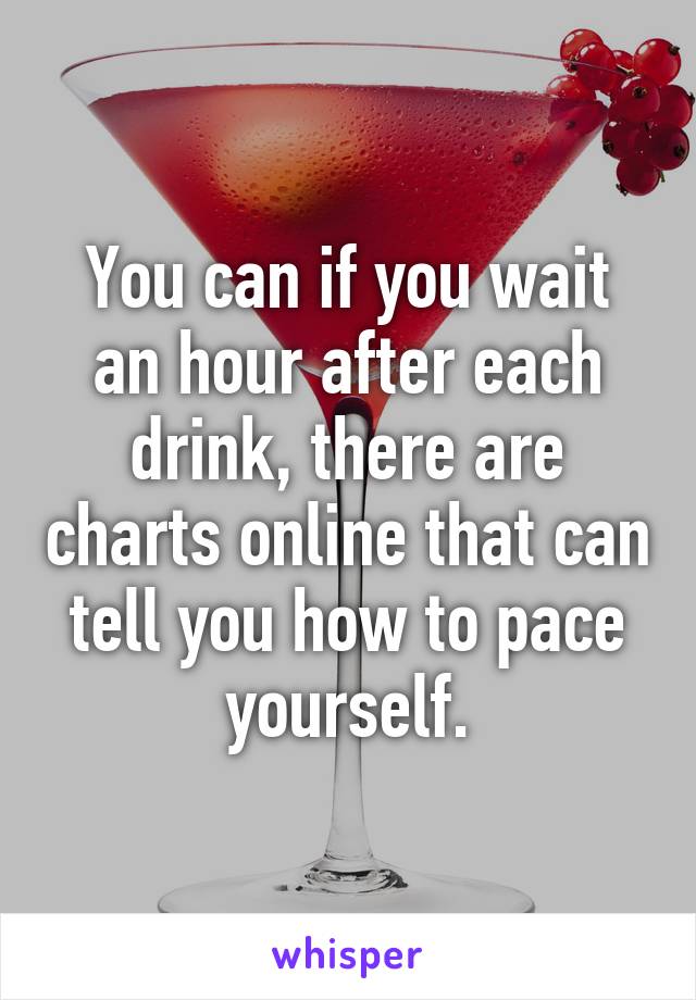 You can if you wait an hour after each drink, there are charts online that can tell you how to pace yourself.