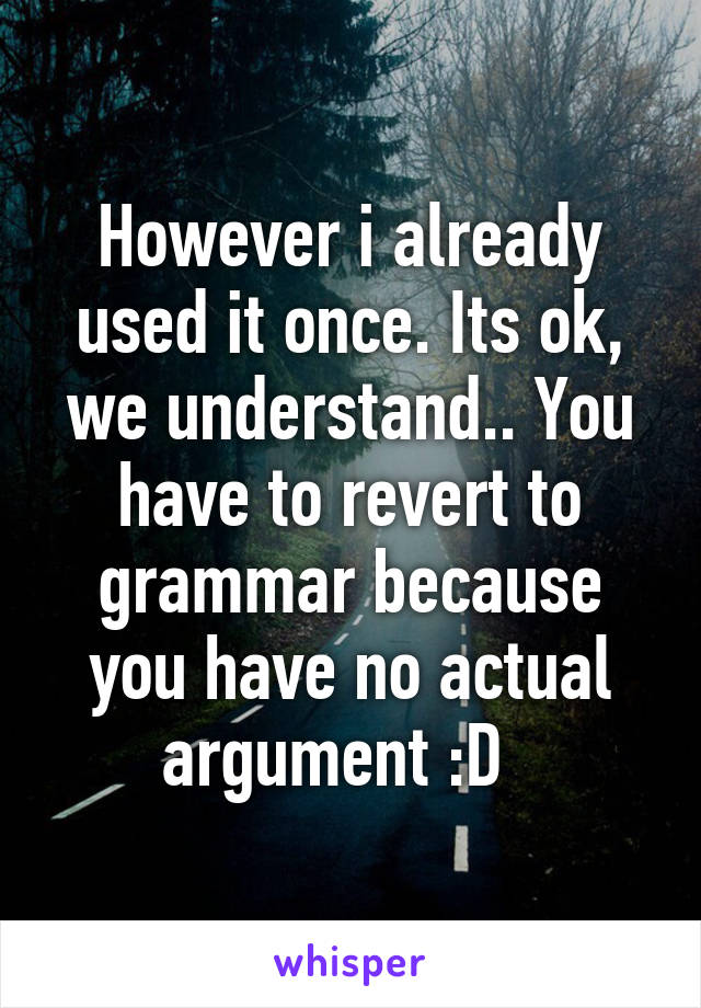 However i already used it once. Its ok, we understand.. You have to revert to grammar because you have no actual argument :D  