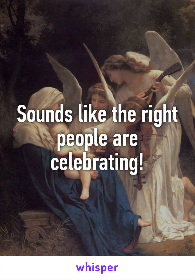 Sounds like the right people are celebrating!