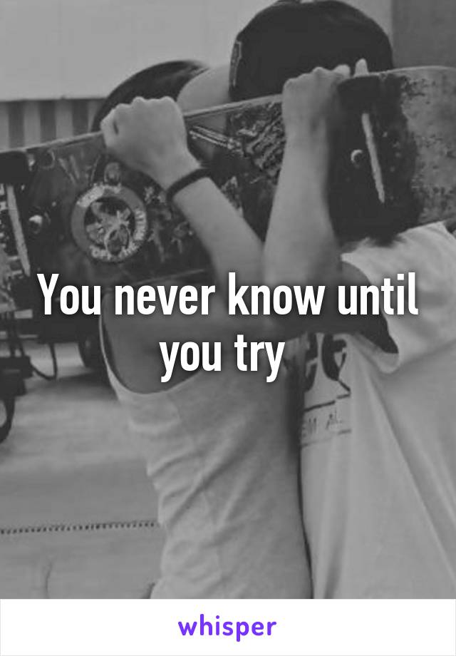 You never know until you try 