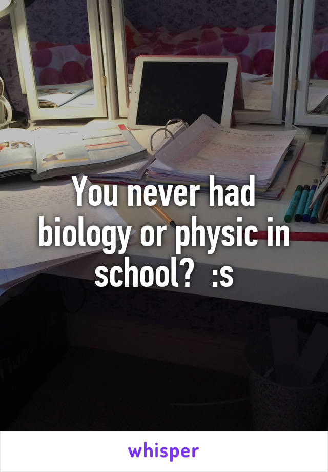 You never had biology or physic in school?  :s