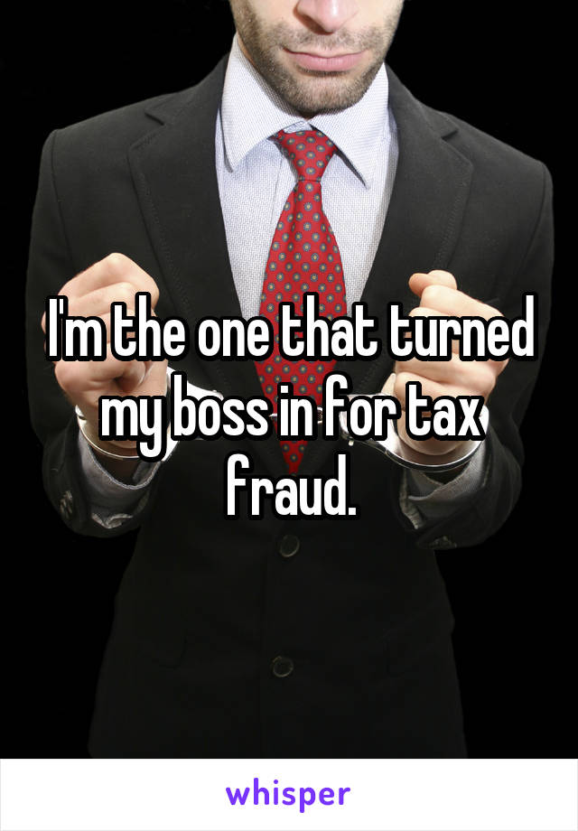 I'm the one that turned my boss in for tax fraud.