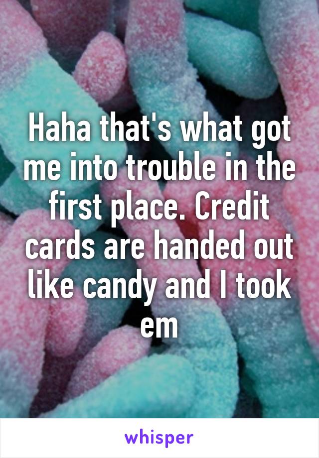 Haha that's what got me into trouble in the first place. Credit cards are handed out like candy and I took em