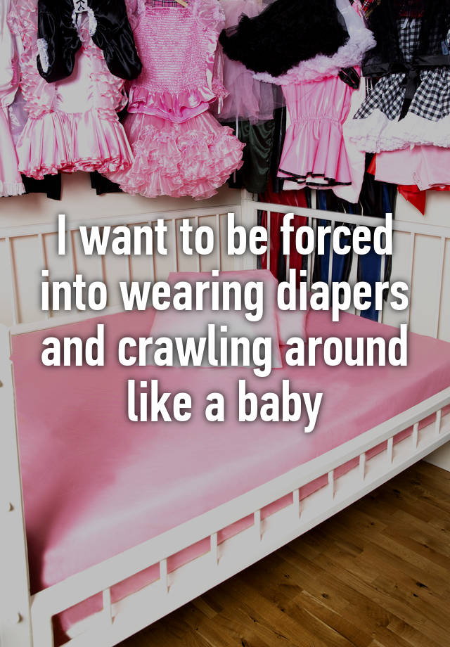 I want to be forced into wearing diapers and crawling around like a baby