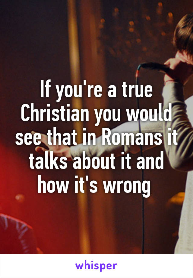 If you're a true Christian you would see that in Romans it talks about it and how it's wrong 