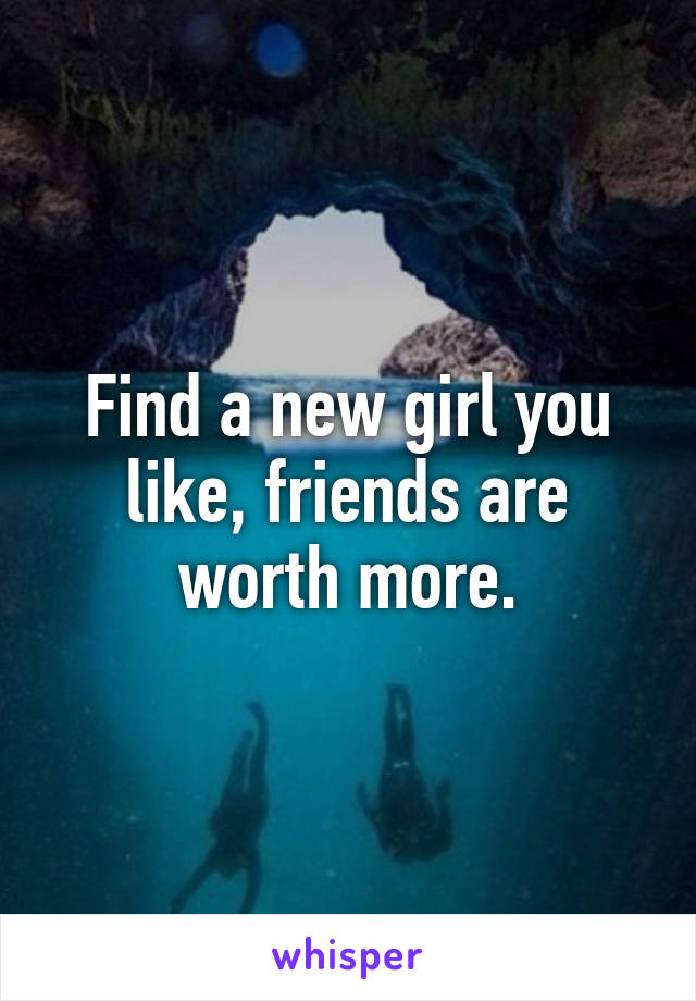Find a new girl you like, friends are worth more.
