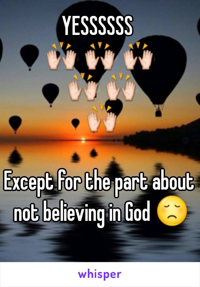 YESSSSSS 
🙌 🙌 🙌 🙌 🙌 🙌 
Except for the part about not believing in God 😞 