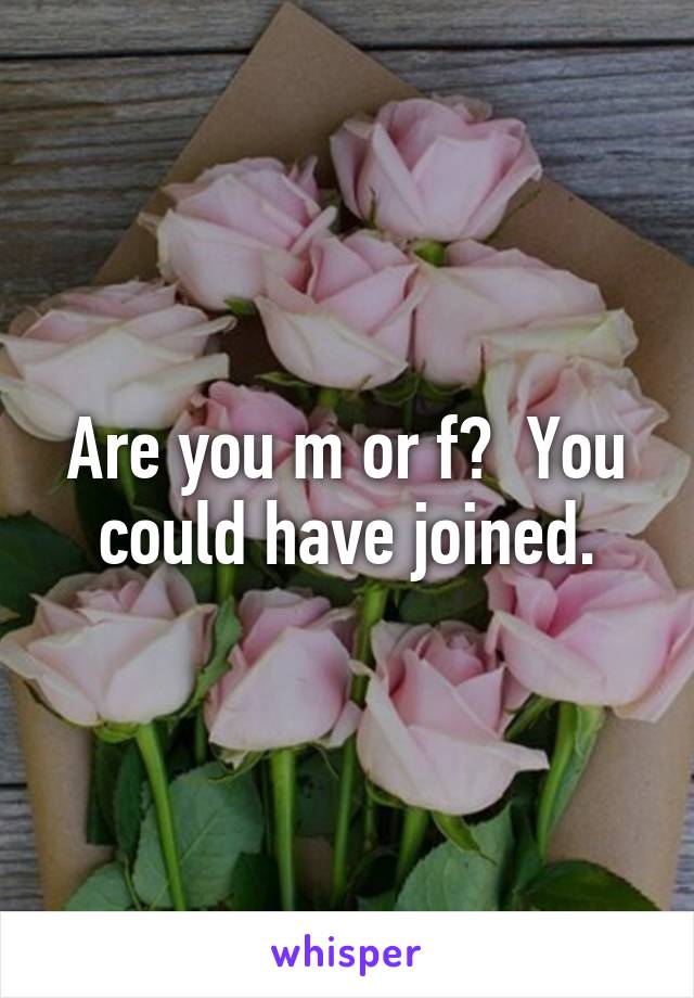 Are you m or f?  You could have joined.