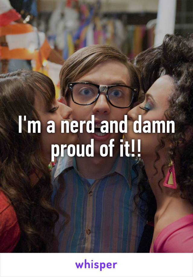 I'm a nerd and damn proud of it!!