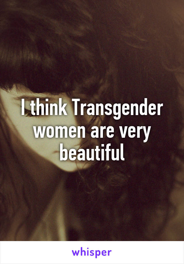 I think Transgender women are very beautiful
