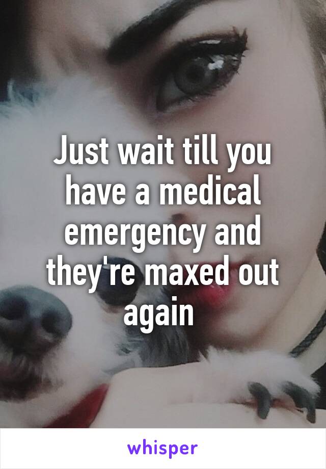 Just wait till you have a medical emergency and they're maxed out again 