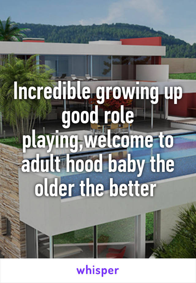 Incredible growing up good role playing,welcome to adult hood baby the older the better 