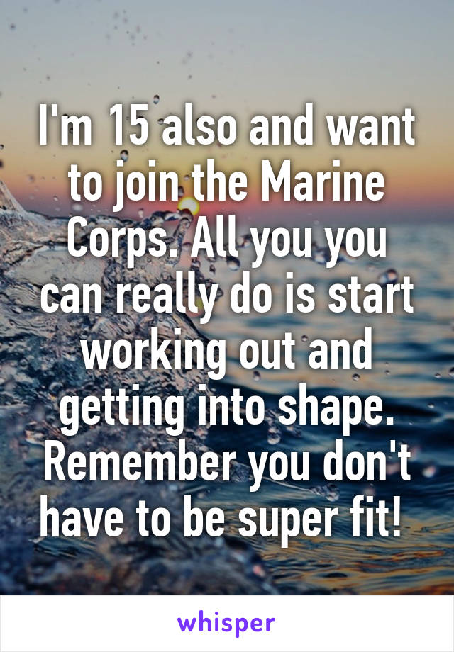 I'm 15 also and want to join the Marine Corps. All you you can really do is start working out and getting into shape. Remember you don't have to be super fit! 