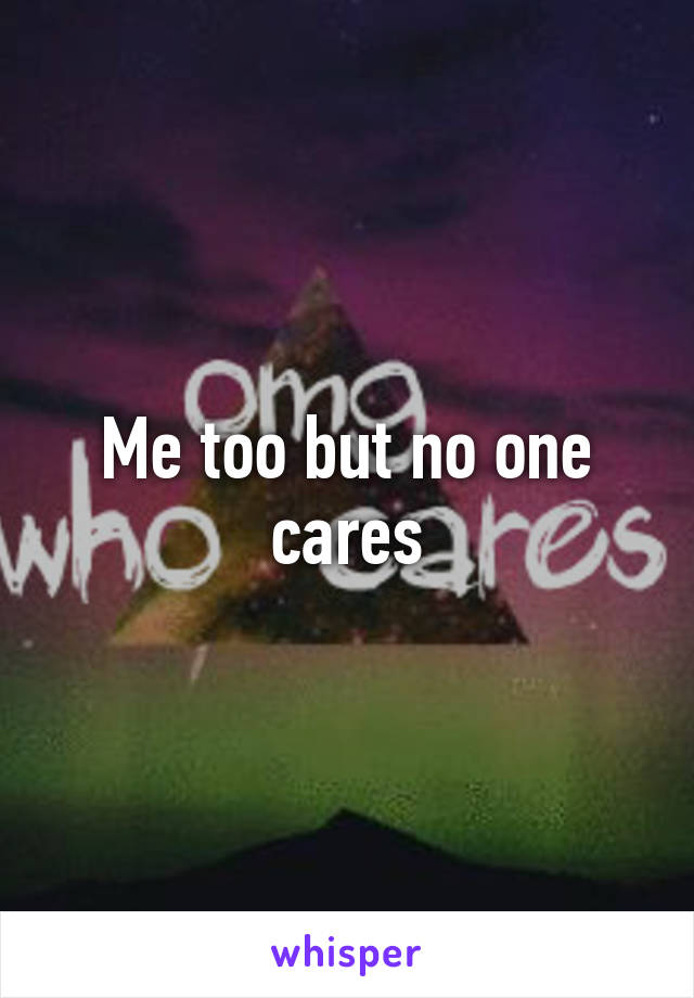 Me too but no one cares