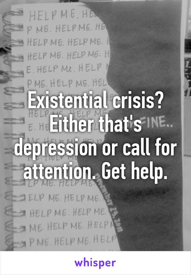 Existential crisis? Either that's depression or call for attention. Get help.