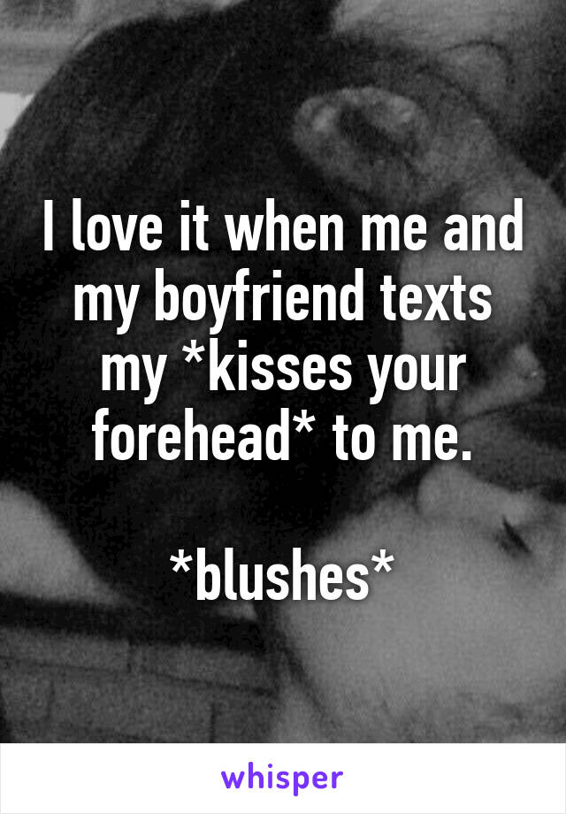 I love it when me and my boyfriend texts my *kisses your forehead* to me.

*blushes*