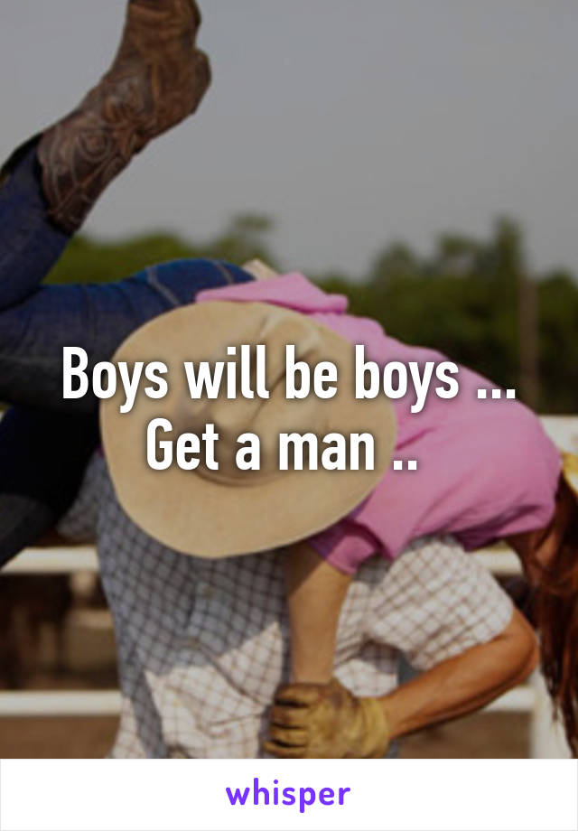 Boys will be boys ... Get a man .. 