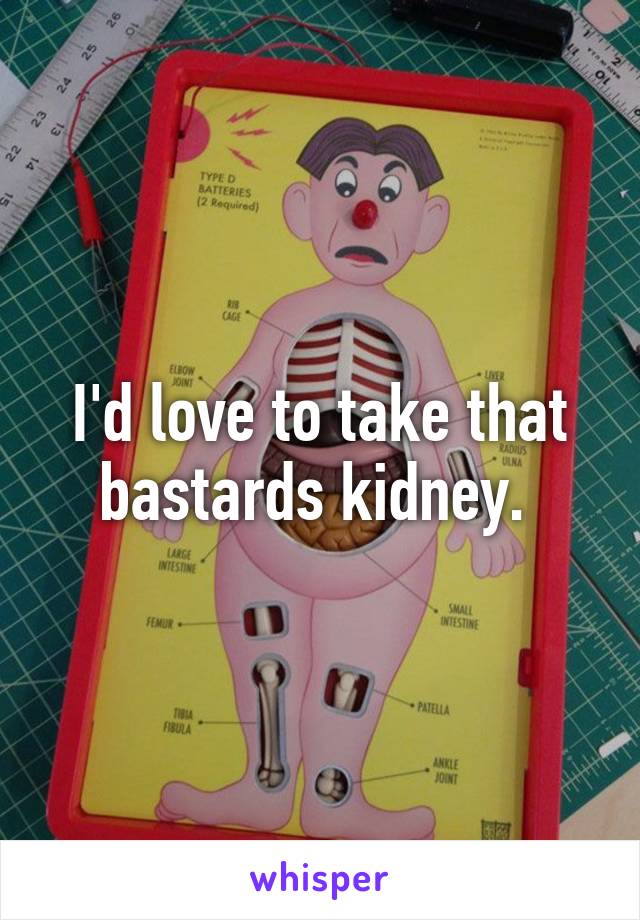 I'd love to take that bastards kidney. 