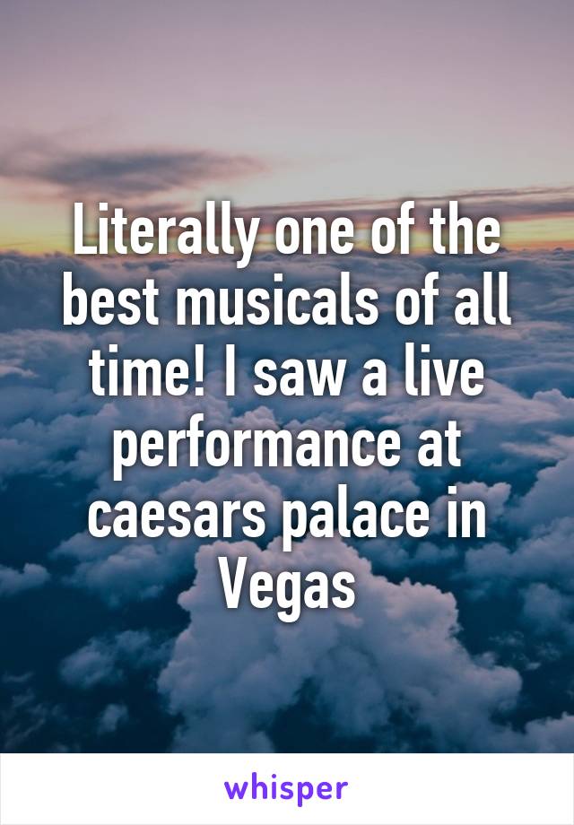 Literally one of the best musicals of all time! I saw a live performance at caesars palace in Vegas