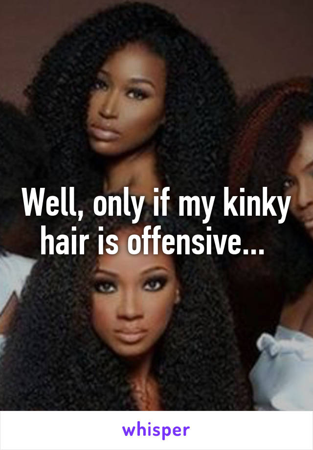 Well, only if my kinky hair is offensive... 