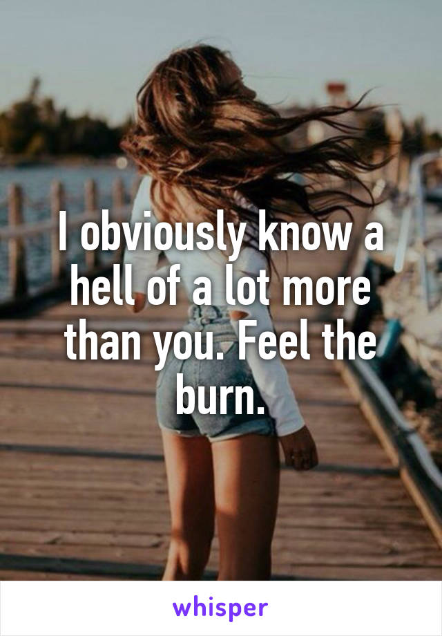 I obviously know a hell of a lot more than you. Feel the burn.