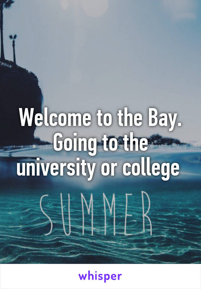 Welcome to the Bay. Going to the university or college 