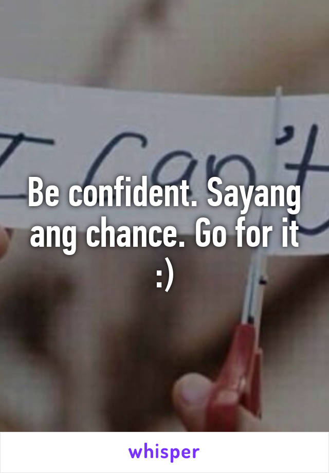 Be confident. Sayang ang chance. Go for it :)