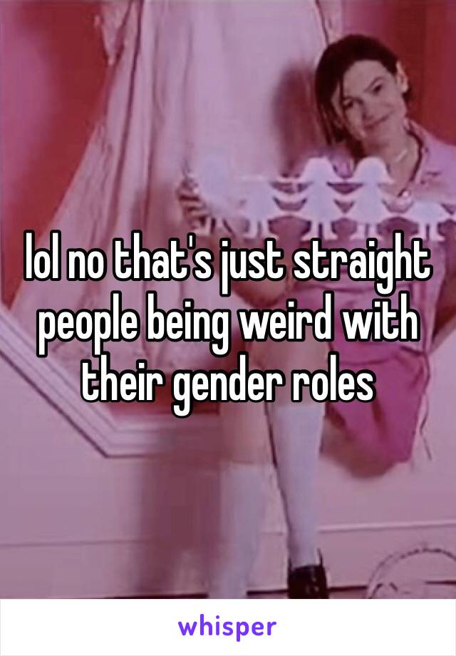 lol no that's just straight people being weird with their gender roles