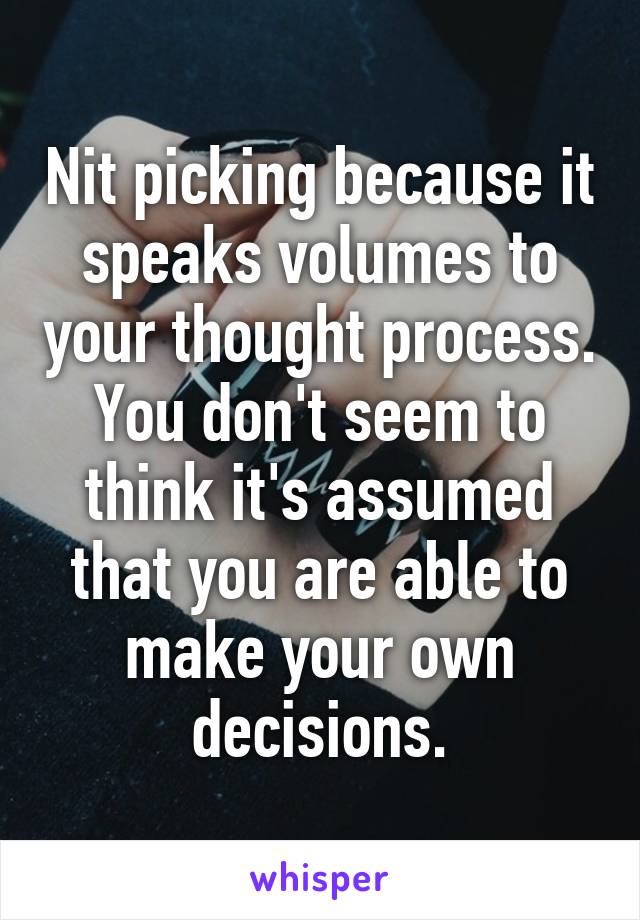 Nit picking because it speaks volumes to your thought process. You don't seem to think it's assumed that you are able to make your own decisions.