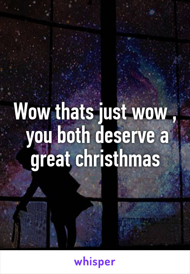 Wow thats just wow ,  you both deserve a great christhmas