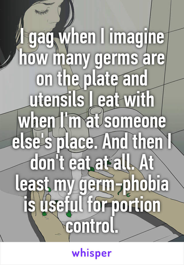 I gag when I imagine how many germs are on the plate and utensils I eat with when I'm at someone else's place. And then I don't eat at all. At least my germ-phobia is useful for portion control.