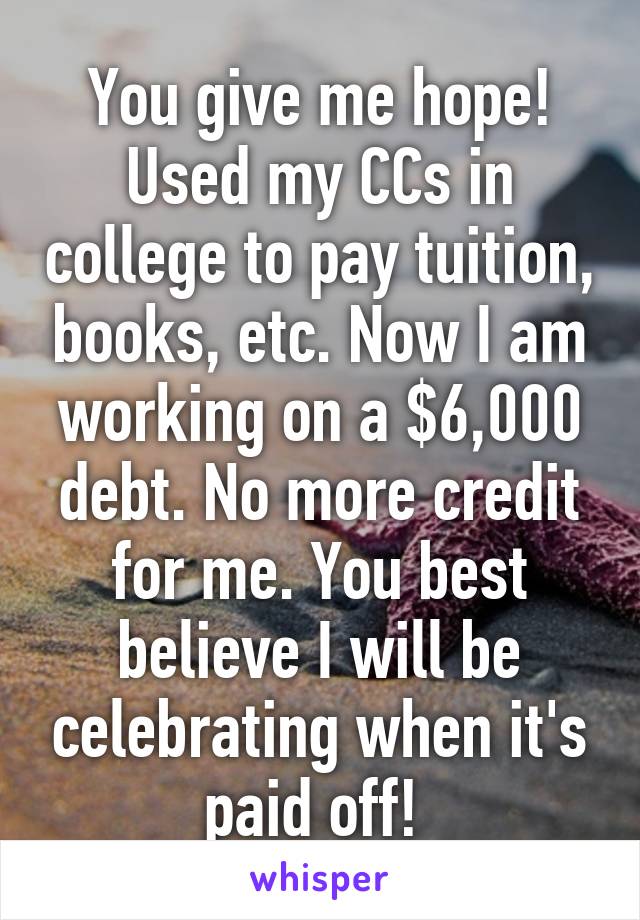 You give me hope! Used my CCs in college to pay tuition, books, etc. Now I am
working on a $6,000 debt. No more credit for me. You best believe I will be celebrating when it's paid off! 