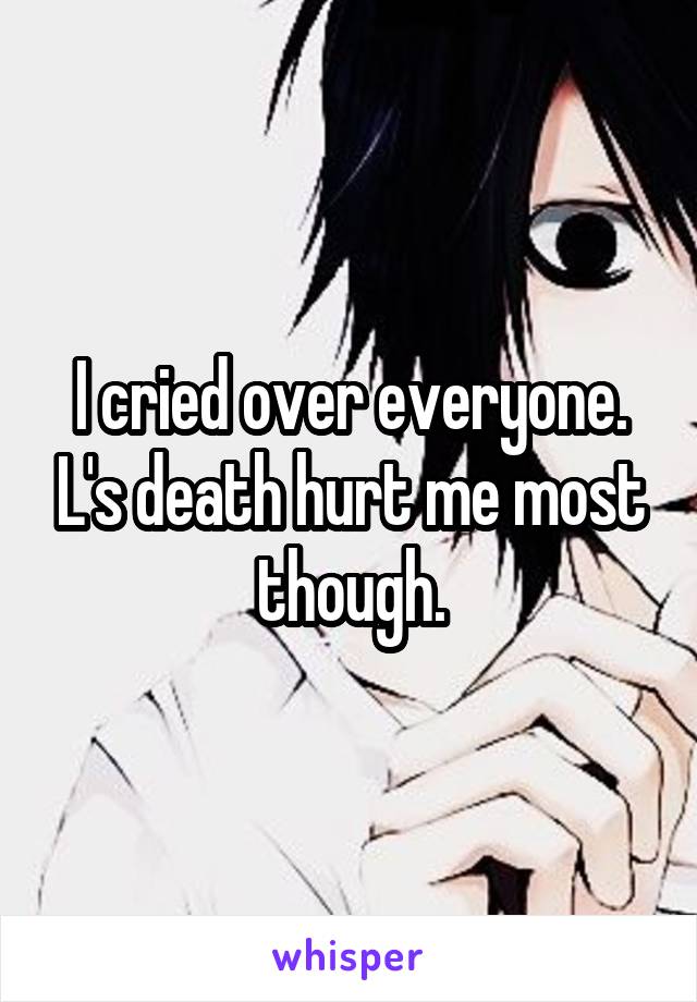 I cried over everyone. L's death hurt me most though.