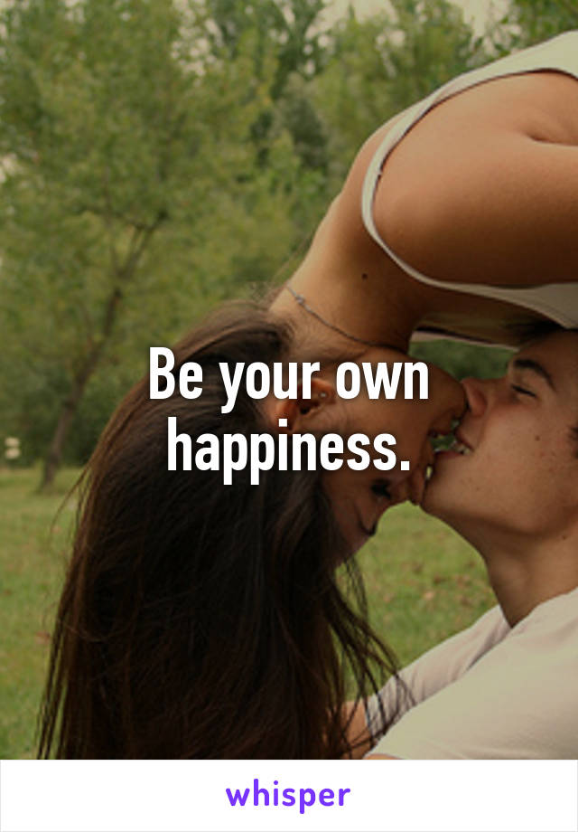 Be your own happiness.