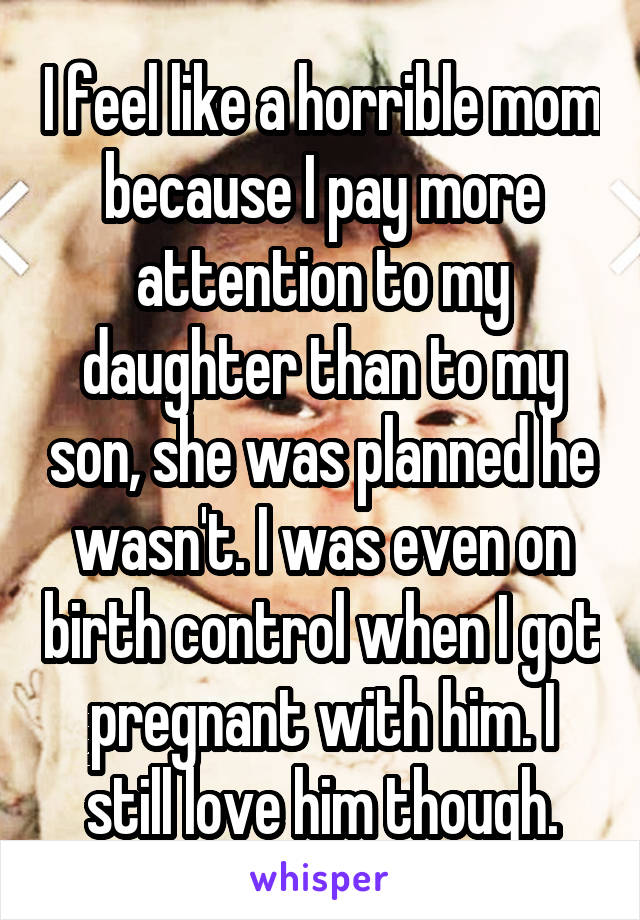 I feel like a horrible mom because I pay more attention to my daughter than to my son, she was planned he wasn't. I was even on birth control when I got pregnant with him. I still love him though.