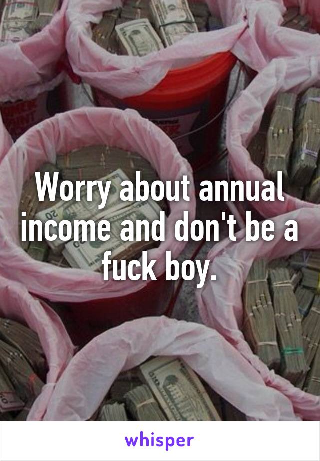 Worry about annual income and don't be a fuck boy.