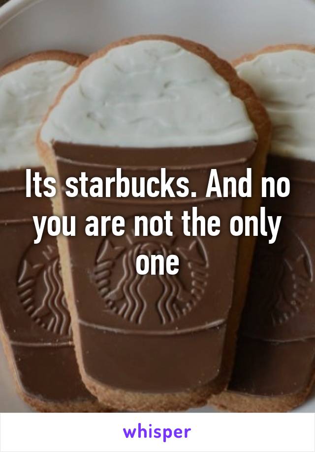 Its starbucks. And no you are not the only one