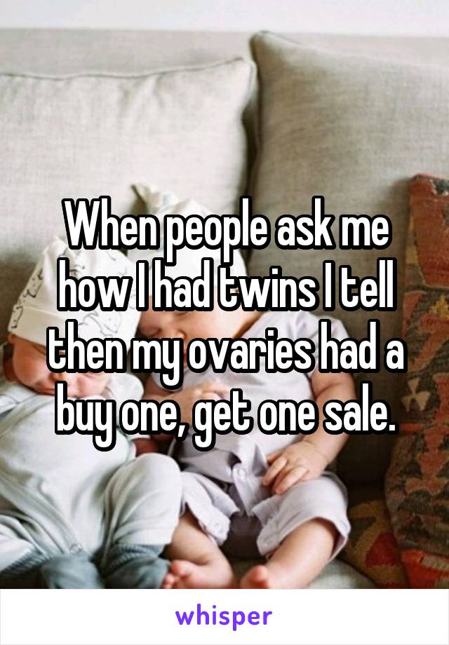 When people ask me how I had twins I tell then my ovaries had a buy one, get one sale.