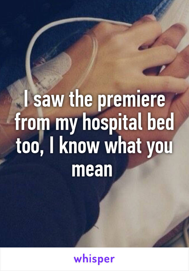 I saw the premiere from my hospital bed too, I know what you mean 