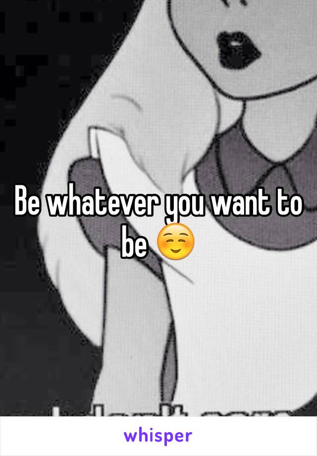 Be whatever you want to be ☺️