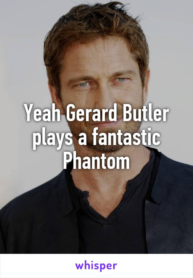 Yeah Gerard Butler plays a fantastic Phantom