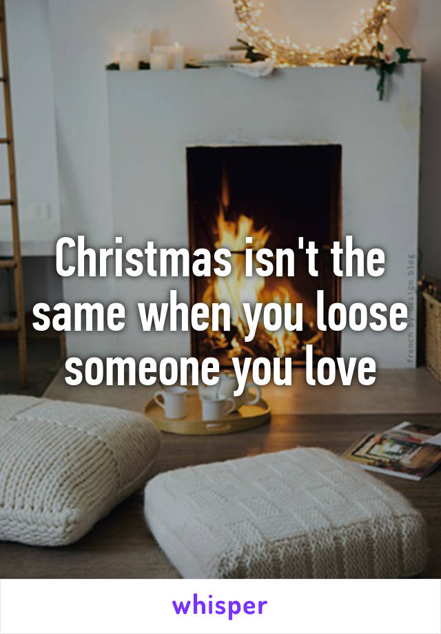 Christmas isn't the same when you loose someone you love