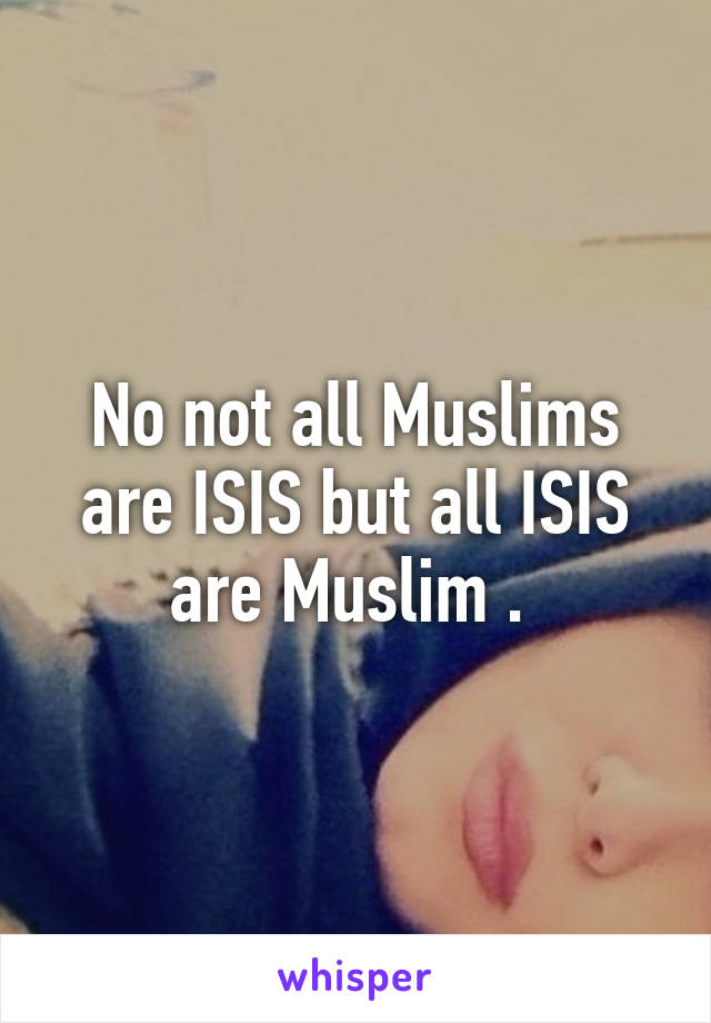 No not all Muslims are ISIS but all ISIS are Muslim . 