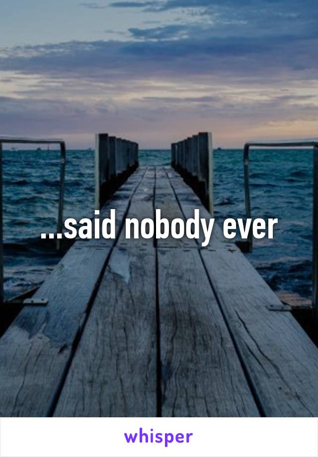 ...said nobody ever