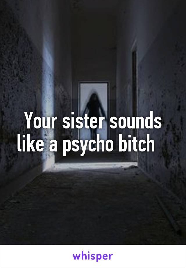 Your sister sounds like a psycho bitch   