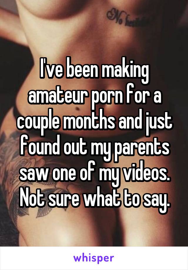 I've been making amateur porn for a couple months and just found out my parents saw one of my videos. Not sure what to say.